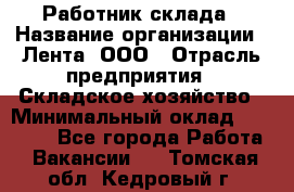 Работник склада › Название организации ­ Лента, ООО › Отрасль предприятия ­ Складское хозяйство › Минимальный оклад ­ 28 500 - Все города Работа » Вакансии   . Томская обл.,Кедровый г.